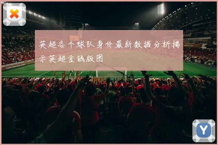 英超各个球队身价最新数据分析揭示英超金钱版图