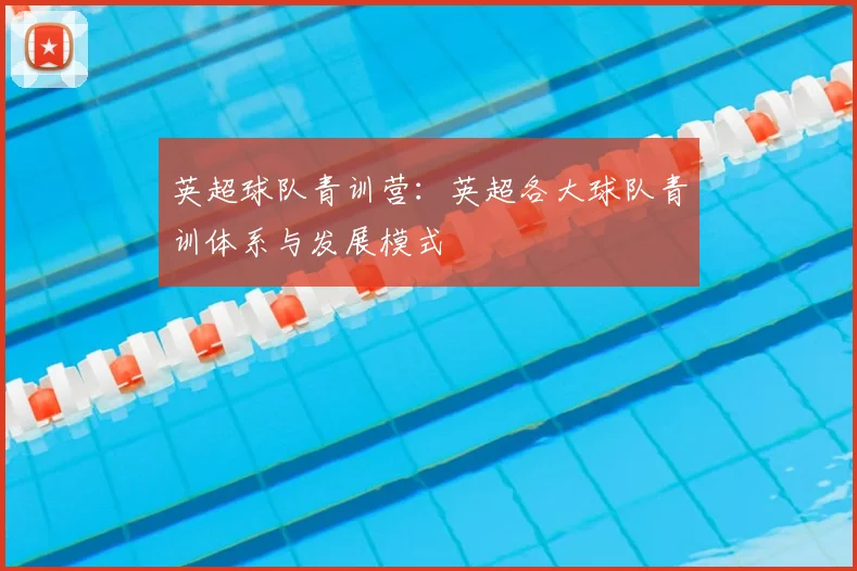 英超球队青训营：英超各大球队青训体系与发展模式