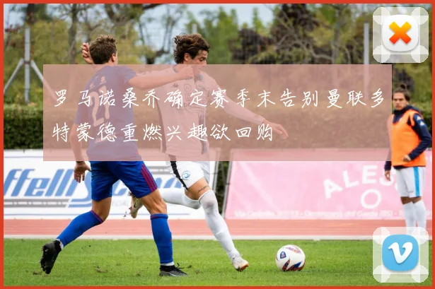 罗马诺桑乔确定赛季末告别曼联多特蒙德重燃兴趣欲回购