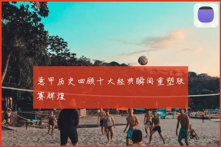 意甲历史回顾十大经典瞬间重塑联赛辉煌