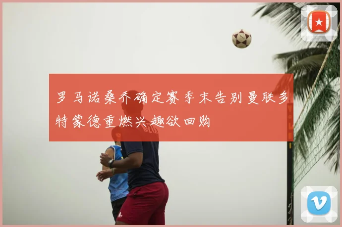 罗马诺桑乔确定赛季末告别曼联多特蒙德重燃兴趣欲回购