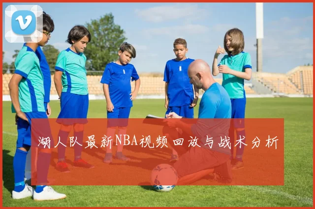 湖人队最新NBA视频回放与战术分析