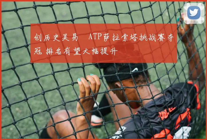 创历史吴易昺ATP萨拉索塔挑战赛夺冠 排名有望大幅提升